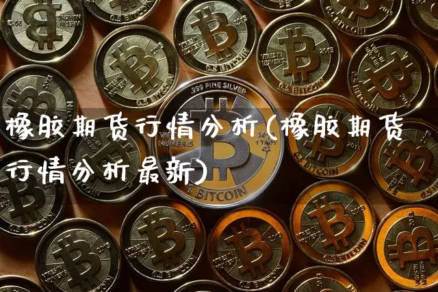 橡胶期货行情分析(橡胶期货行情分析最新)_https://www.qgjzrcxxzxpt.com_广期所_第1张