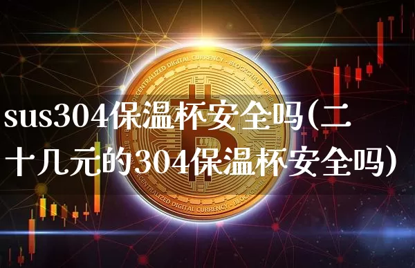 sus304保温杯安全吗(二十几元的304保温杯安全吗)_https://www.qgjzrcxxzxpt.com_上期能源_第1张