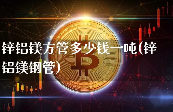 锌铝镁方管多少钱一吨(锌铝镁钢管)_https://www.qgjzrcxxzxpt.com_上期能源_第1张