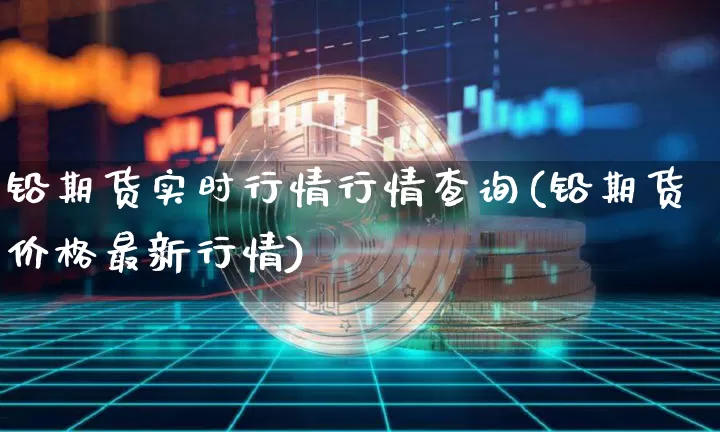 铅期货实时行情行情查询(铅期货价格最新行情)_https://www.qgjzrcxxzxpt.com_广期所_第1张
