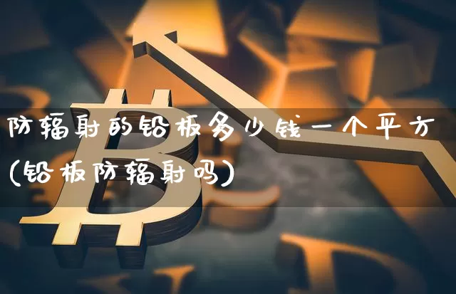 防辐射的铅板多少钱一个平方(铅板防辐射吗)_https://www.qgjzrcxxzxpt.com_广期所_第1张