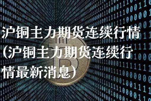 沪铜主力期货连续行情(沪铜主力期货连续行情最新消息)_https://www.qgjzrcxxzxpt.com_广期所_第1张