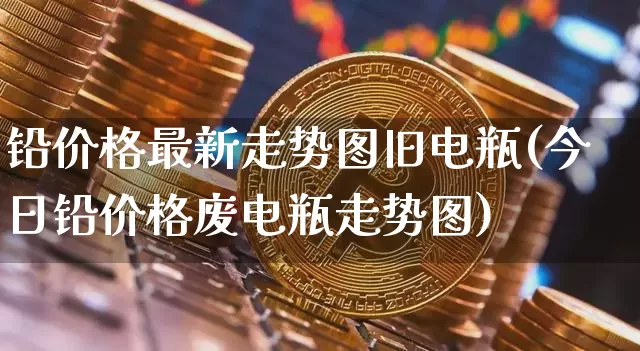 铅价格最新走势图旧电瓶(今日铅价格废电瓶走势图)_https://www.qgjzrcxxzxpt.com_广期所_第1张