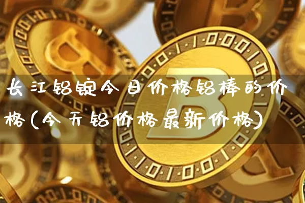 长江铝锭今日价格铝棒的价格(今天铝价格最新价格)_https://www.qgjzrcxxzxpt.com_郑商所_第1张