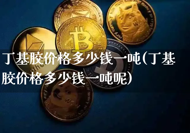 丁基胶价格多少钱一吨(丁基胶价格多少钱一吨呢)_https://www.qgjzrcxxzxpt.com_上期所_第1张