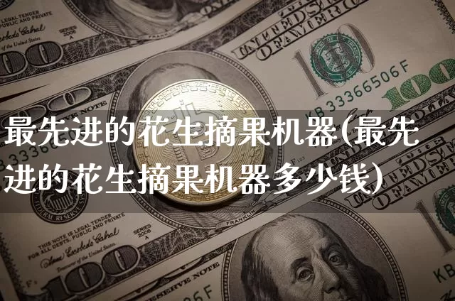 最先进的花生摘果机器(最先进的花生摘果机器多少钱)_https://www.qgjzrcxxzxpt.com_上期能源_第1张