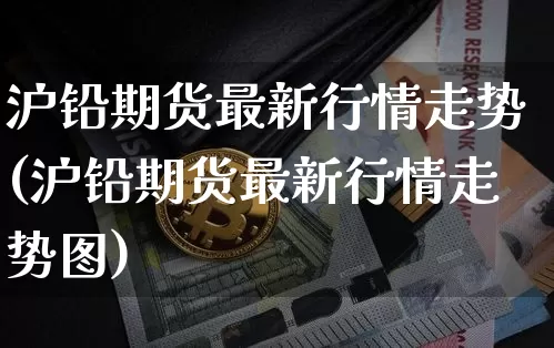 沪铅期货最新行情走势(沪铅期货最新行情走势图)_https://www.qgjzrcxxzxpt.com_广期所_第1张