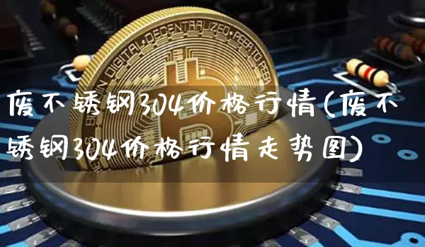 废不锈钢304价格行情(废不锈钢304价格行情走势图)_https://www.qgjzrcxxzxpt.com_广期所_第1张