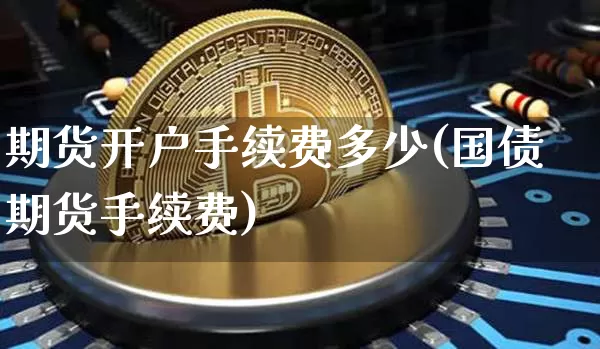 期货开户手续费多少(国债期货手续费)_https://www.qgjzrcxxzxpt.com_上期能源_第1张
