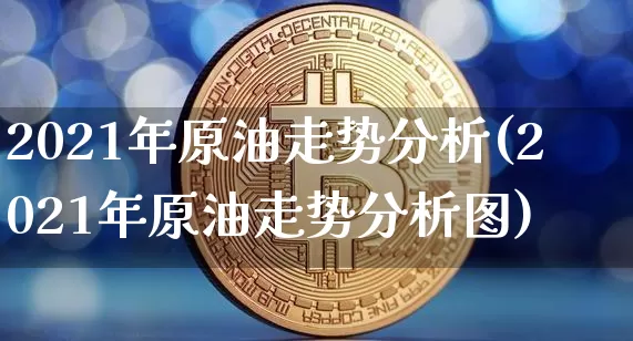 2021年原油走势分析(2021年原油走势分析图)_https://www.qgjzrcxxzxpt.com_上期能源_第1张