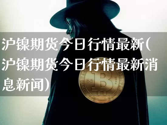 沪镍期货今日行情最新(沪镍期货今日行情最新消息新闻)_https://www.qgjzrcxxzxpt.com_广期所_第1张