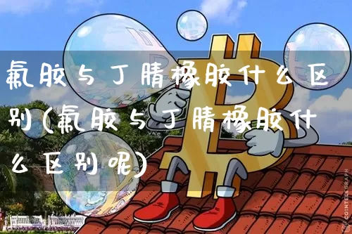 氟胶与丁腈橡胶什么区别(氟胶与丁腈橡胶什么区别呢)_https://www.qgjzrcxxzxpt.com_郑商所_第1张
