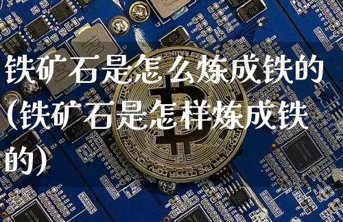 铁矿石是怎么炼成铁的(铁矿石是怎样炼成铁的)_https://www.qgjzrcxxzxpt.com_广期所_第1张