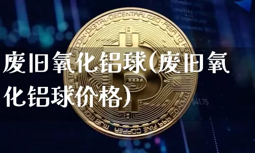 废旧氧化铝球(废旧氧化铝球价格)_https://www.qgjzrcxxzxpt.com_广期所_第1张