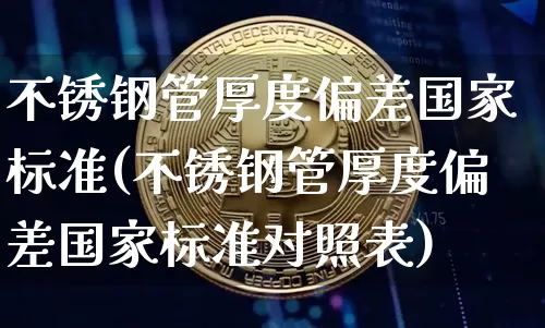 不锈钢管厚度偏差国家标准(不锈钢管厚度偏差国家标准对照表)_https://www.qgjzrcxxzxpt.com_上期能源_第1张