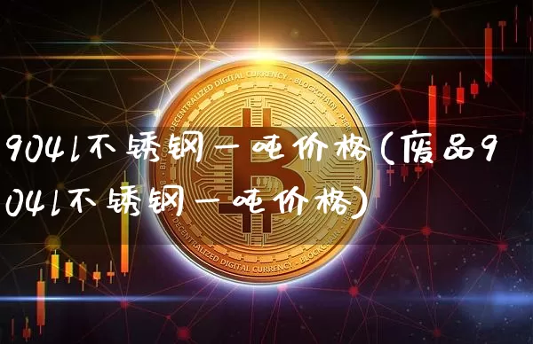 904l不锈钢一吨价格(废品904l不锈钢一吨价格)_https://www.qgjzrcxxzxpt.com_郑商所_第1张