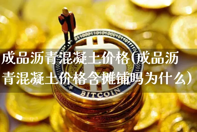 成品沥青混凝土价格(成品沥青混凝土价格含摊铺吗为什么)_https://www.qgjzrcxxzxpt.com_郑商所_第1张