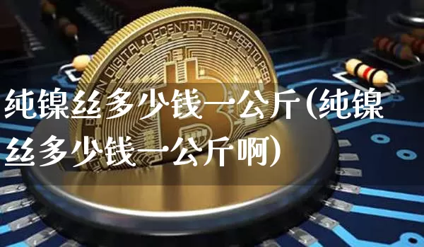 纯镍丝多少钱一公斤(纯镍丝多少钱一公斤啊)_https://www.qgjzrcxxzxpt.com_上期能源_第1张