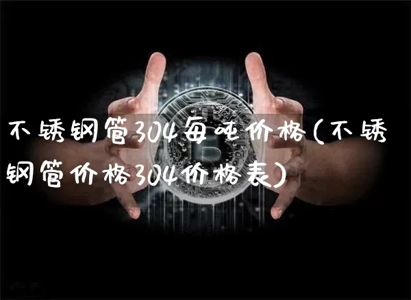 不锈钢管304每吨价格(不锈钢管价格304价格表)_https://www.qgjzrcxxzxpt.com_中金所_第1张