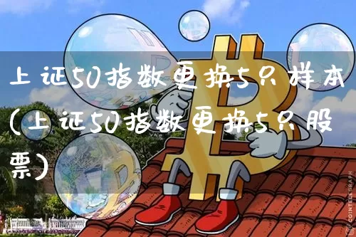 上证50指数更换5只样本(上证50指数更换5只股票)_https://www.qgjzrcxxzxpt.com_上期能源_第1张
