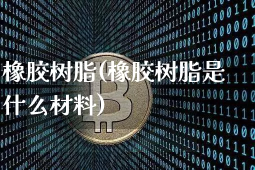 橡胶树脂(橡胶树脂是什么材料)_https://www.qgjzrcxxzxpt.com_广期所_第1张