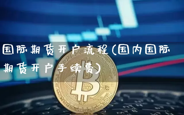 国际期货开户流程(国内国际期货开户手续费)_https://www.qgjzrcxxzxpt.com_郑商所_第1张