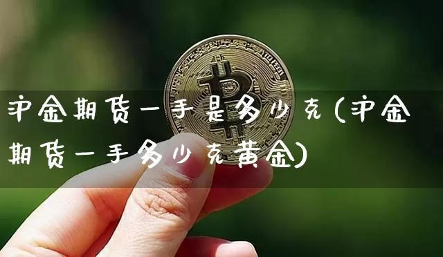 沪金期货一手是多少克(沪金期货一手多少克黄金)_https://www.qgjzrcxxzxpt.com_上期能源_第1张