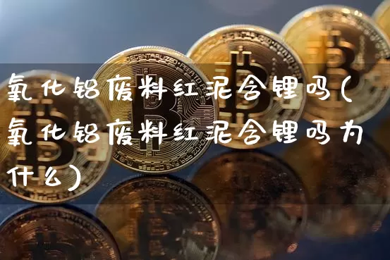 氧化铝废料红泥含锂吗(氧化铝废料红泥含锂吗为什么)_https://www.qgjzrcxxzxpt.com_郑商所_第1张