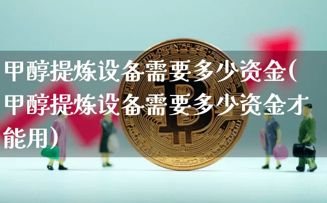 甲醇提炼设备需要多少资金(甲醇提炼设备需要多少资金才能用)_https://www.qgjzrcxxzxpt.com_广期所_第1张