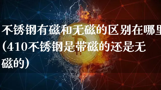 不锈钢有磁和无磁的区别在哪里(410不锈钢是带磁的还是无磁的)_https://www.qgjzrcxxzxpt.com_大商所_第1张