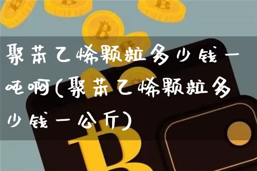 聚苯乙烯颗粒多少钱一吨啊(聚苯乙烯颗粒多少钱一公斤)_https://www.qgjzrcxxzxpt.com_上期能源_第1张