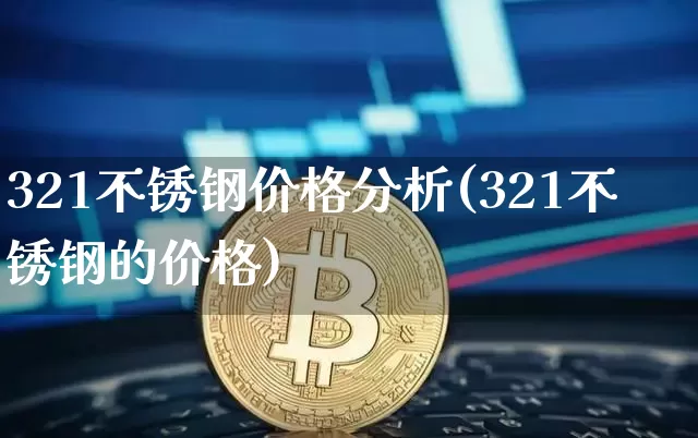 321不锈钢价格分析(321不锈钢的价格)_https://www.qgjzrcxxzxpt.com_上期能源_第1张
