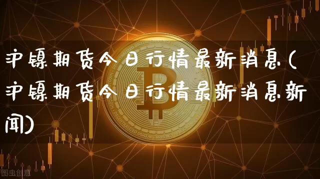 沪镍期货今日行情最新消息(沪镍期货今日行情最新消息新闻)_https://www.qgjzrcxxzxpt.com_广期所_第1张