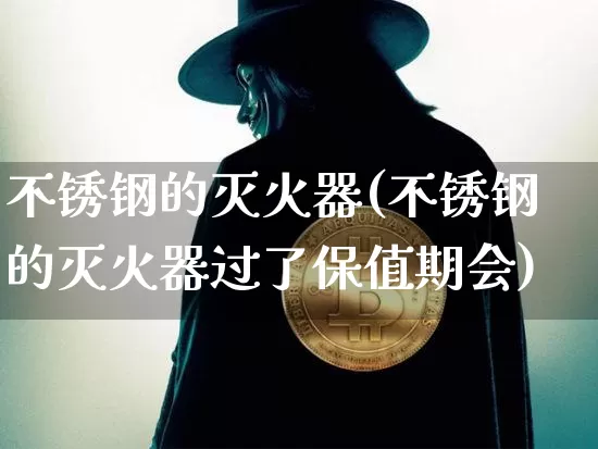 不锈钢的灭火器(不锈钢的灭火器过了保值期会)_https://www.qgjzrcxxzxpt.com_上期能源_第1张