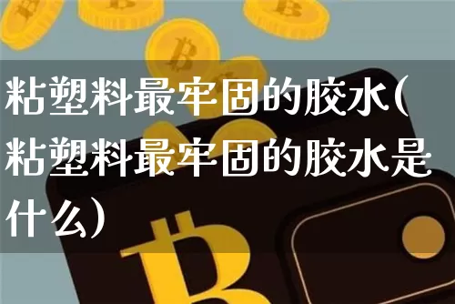 粘塑料最牢固的胶水(粘塑料最牢固的胶水是什么)_https://www.qgjzrcxxzxpt.com_上期能源_第1张