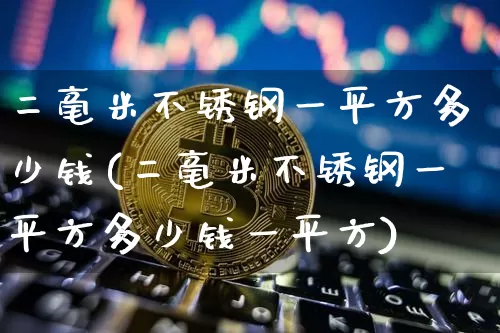 二毫米不锈钢一平方多少钱(二毫米不锈钢一平方多少钱一平方)_https://www.qgjzrcxxzxpt.com_中金所_第1张