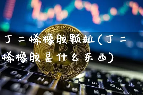 丁二烯橡胶颗粒(丁二烯橡胶是什么东西)_https://www.qgjzrcxxzxpt.com_广期所_第1张