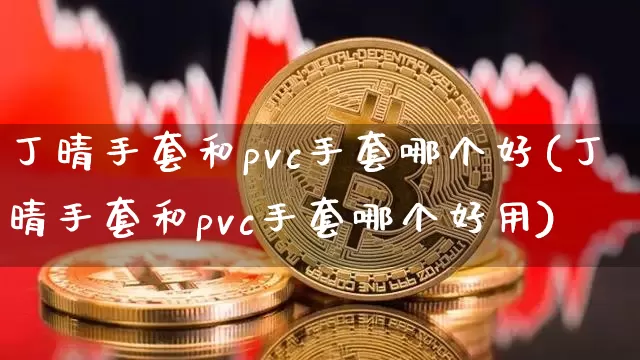 丁晴手套和pvc手套哪个好(丁晴手套和pvc手套哪个好用)_https://www.qgjzrcxxzxpt.com_上期能源_第1张