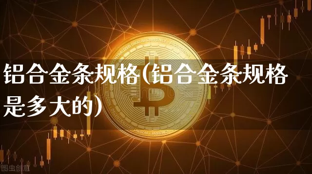 铝合金条规格(铝合金条规格是多大的)_https://www.qgjzrcxxzxpt.com_上期能源_第1张