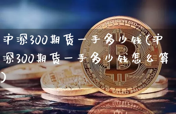 沪深300期货一手多少钱(沪深300期货一手多少钱怎么算)_https://www.qgjzrcxxzxpt.com_中金所_第1张