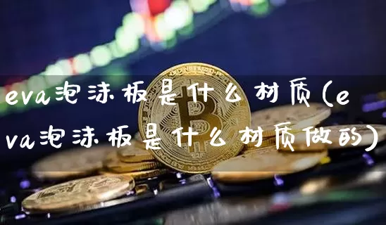 eva泡沫板是什么材质(eva泡沫板是什么材质做的)_https://www.qgjzrcxxzxpt.com_广期所_第1张