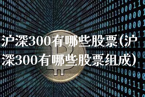 沪深300有哪些股票(沪深300有哪些股票组成)_https://www.qgjzrcxxzxpt.com_广期所_第1张
