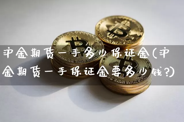 沪金期货一手多少保证金(沪金期货一手保证金要多少钱?)_https://www.qgjzrcxxzxpt.com_上期所_第1张