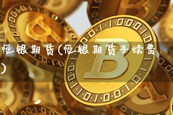 恒银期货(恒银期货手续费)_https://www.qgjzrcxxzxpt.com_广期所_第1张