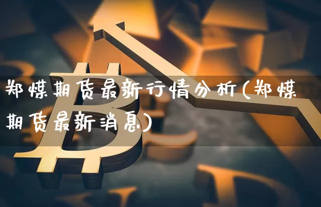 郑煤期货最新行情分析(郑煤期货最新消息)_https://www.qgjzrcxxzxpt.com_中金所_第1张