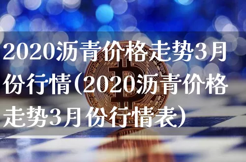 2020沥青价格走势3月份行情(2020沥青价格走势3月份行情表)_https://www.qgjzrcxxzxpt.com_广期所_第1张