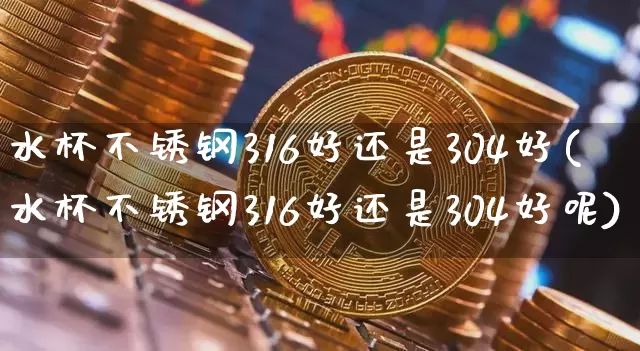 水杯不锈钢316好还是304好(水杯不锈钢316好还是304好呢)_https://www.qgjzrcxxzxpt.com_上期所_第1张