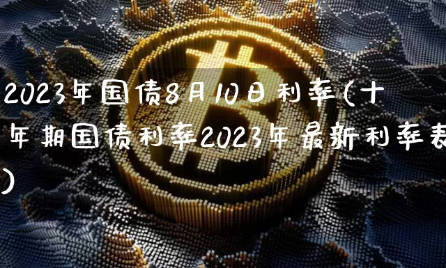 2023年国债8月10日利率(十年期国债利率2023年最新利率表)_https://www.qgjzrcxxzxpt.com_上期能源_第1张