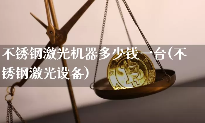 不锈钢激光机器多少钱一台(不锈钢激光设备)_https://www.qgjzrcxxzxpt.com_广期所_第1张