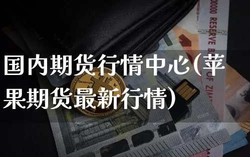 国内期货行情中心(苹果期货最新行情)_https://www.qgjzrcxxzxpt.com_上期能源_第1张